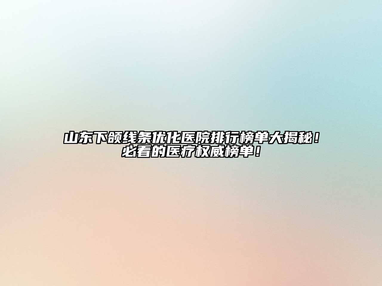 山东下颌线条优化医院排行榜单大揭秘！必看的医疗权威榜单！