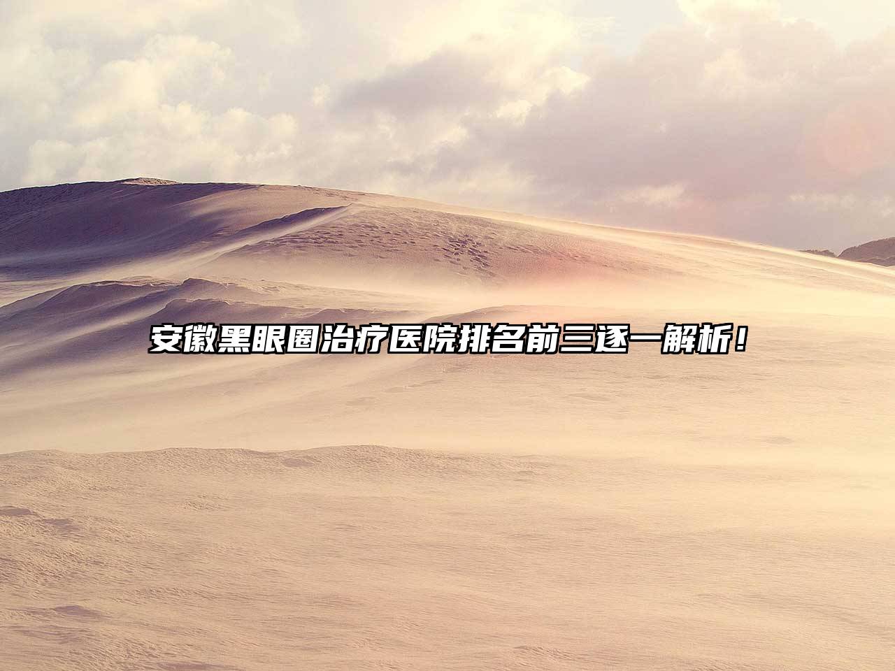安徽黑眼圈治疗医院排名前三逐一解析！