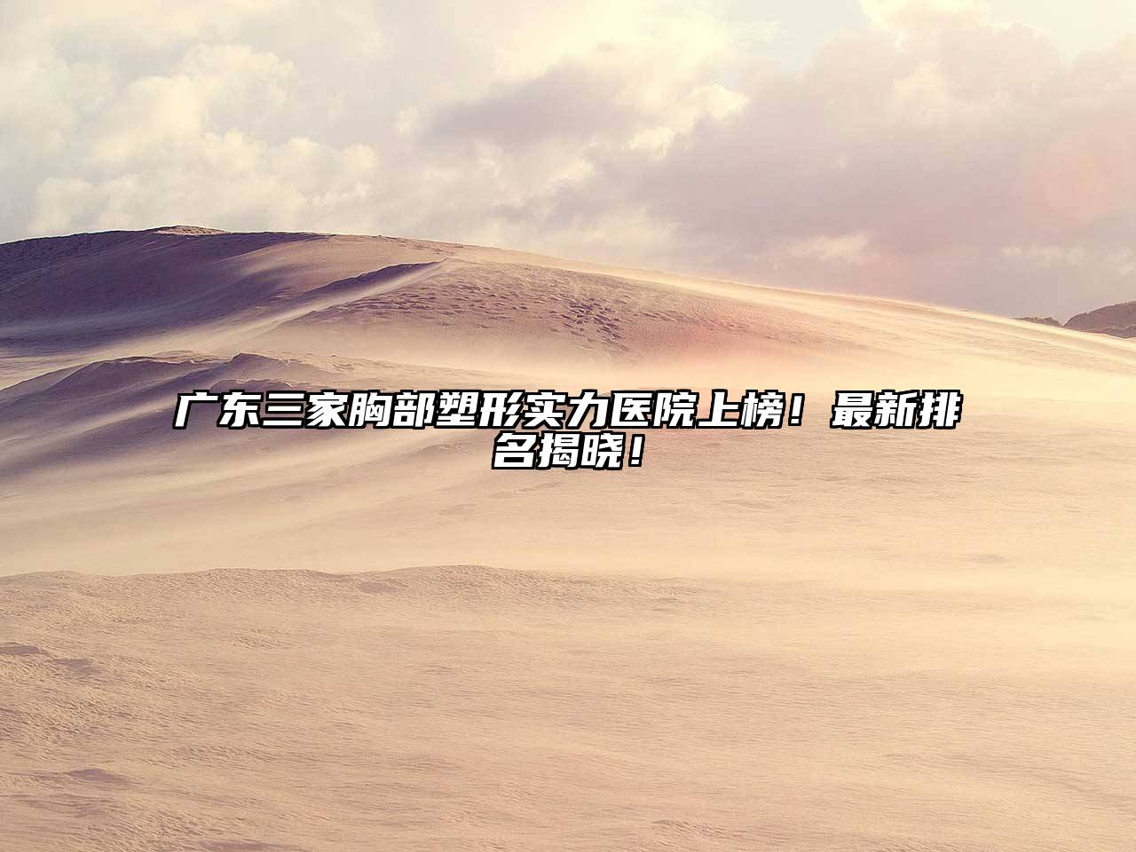 广东三家胸部塑形实力医院上榜！最新排名揭晓！