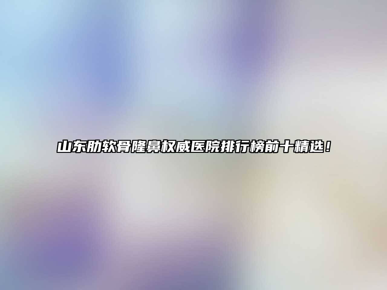 山东肋软骨隆鼻权威医院排行榜前十精选！