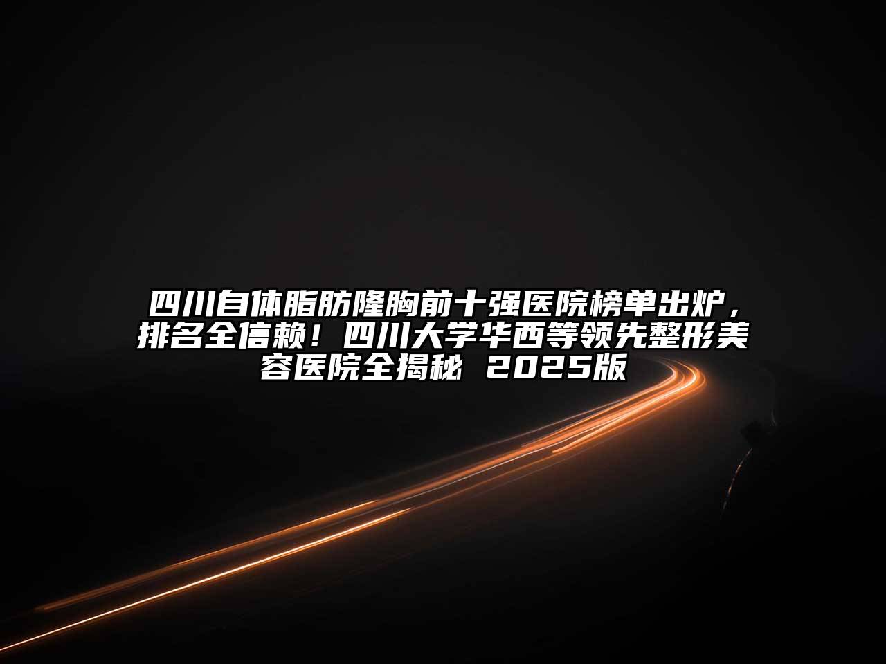 四川自体脂肪隆胸前十强医院榜单出炉，排名全信赖！四川大学华西等领先整形美容医院全揭秘 2025版