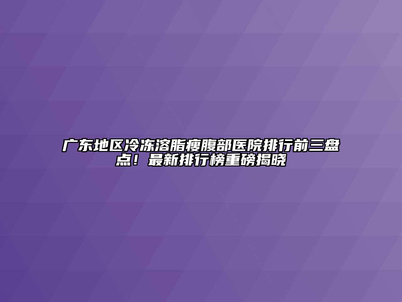 广东地区冷冻溶脂瘦腹部医院排行前三盘点！最新排行榜重磅揭晓