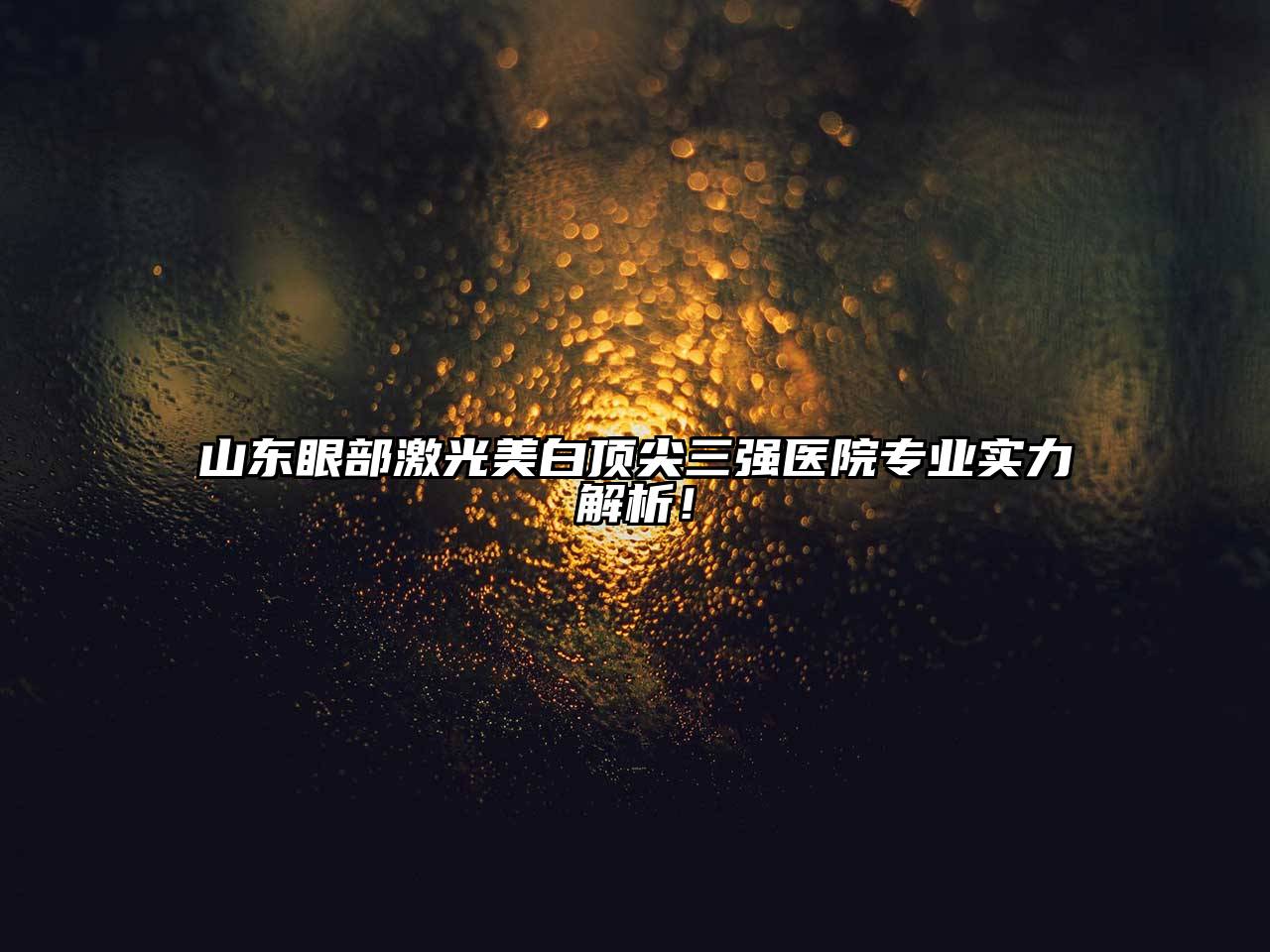 山东眼部激光美白顶尖三强医院专业实力解析！