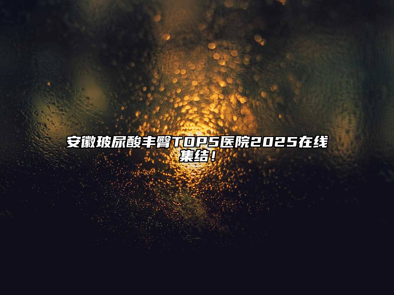 安徽玻尿酸丰臀TOP5医院2025在线集结！