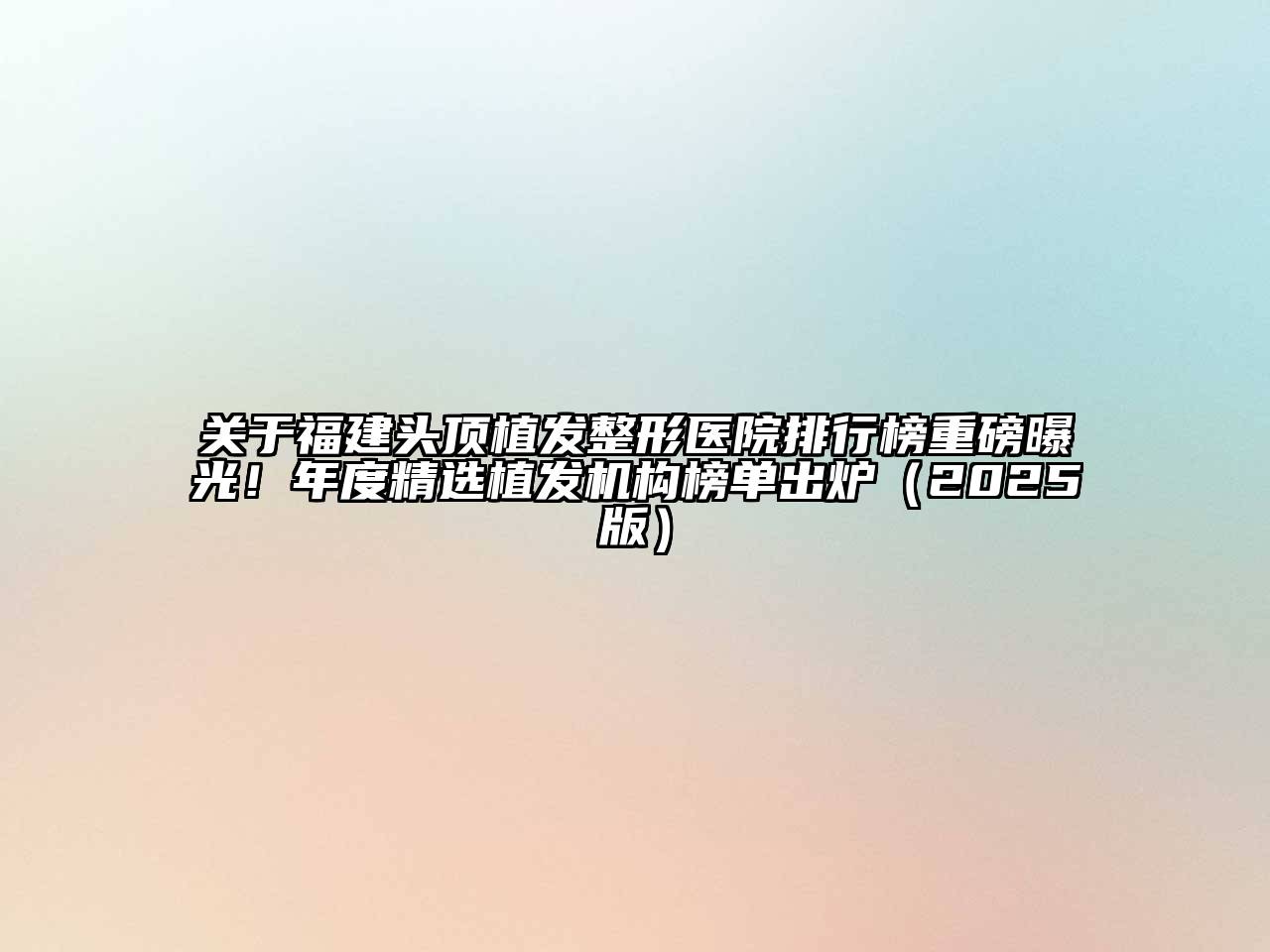 福建头顶植发整形医院排行榜重磅曝光！年度精选植发机构榜单出炉2025年