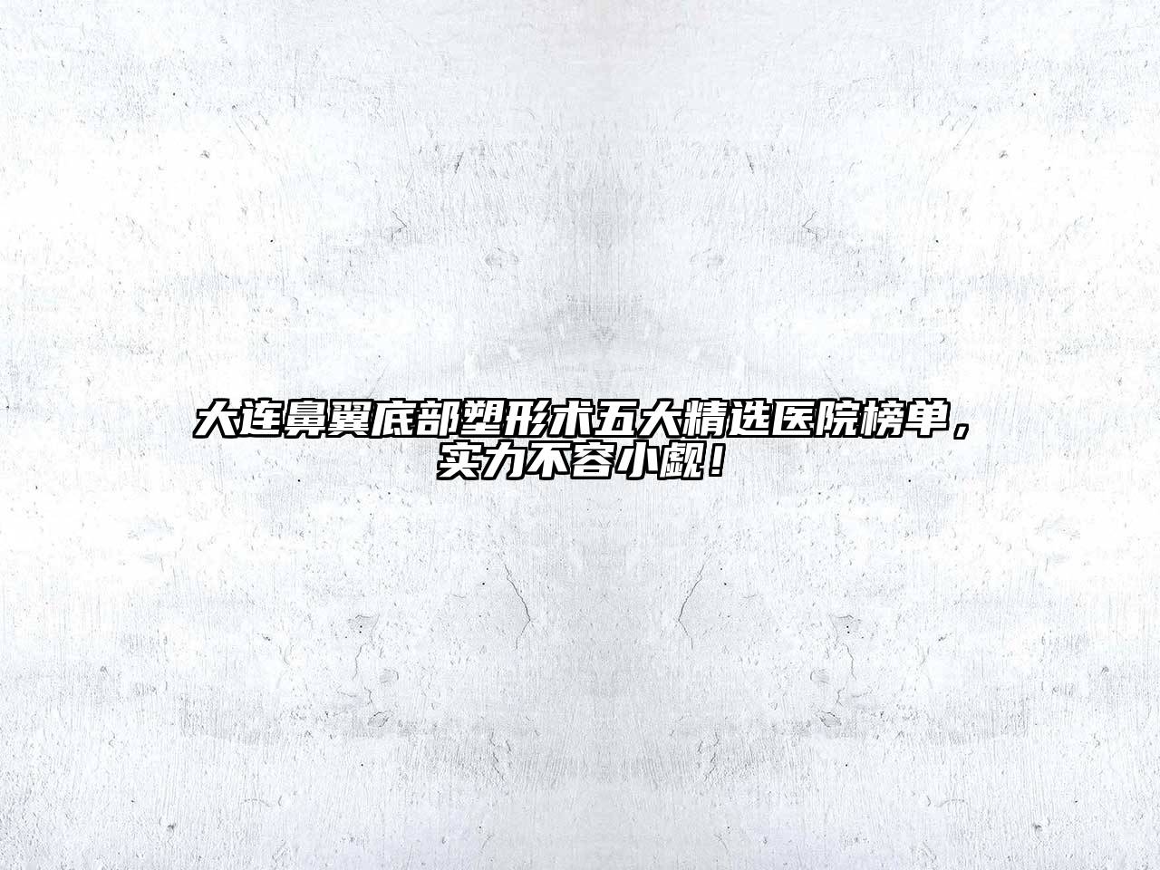 大连鼻翼底部塑形术五大精选医院榜单，实力不容小觑！