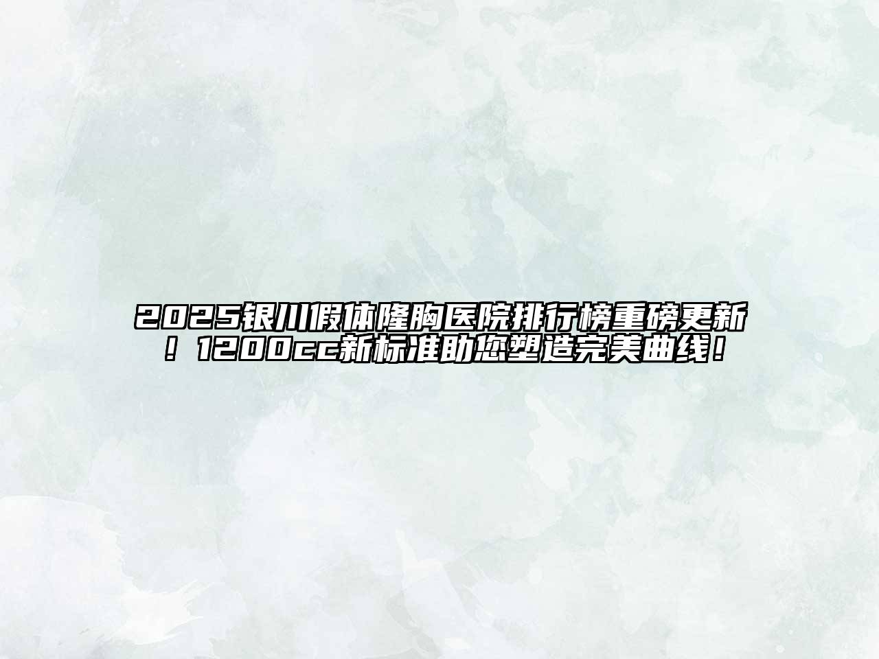 2025银川假体隆胸医院排行榜重磅更新！1200cc新标准助您塑造完美曲线！