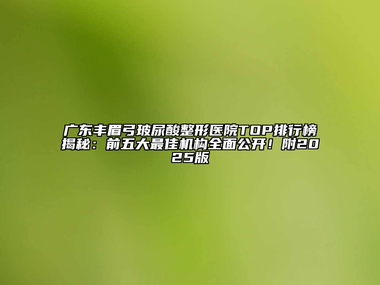 广东丰眉弓玻尿酸整形医院TOP排行榜揭秘：前五大最佳机构全面公开！附2025版