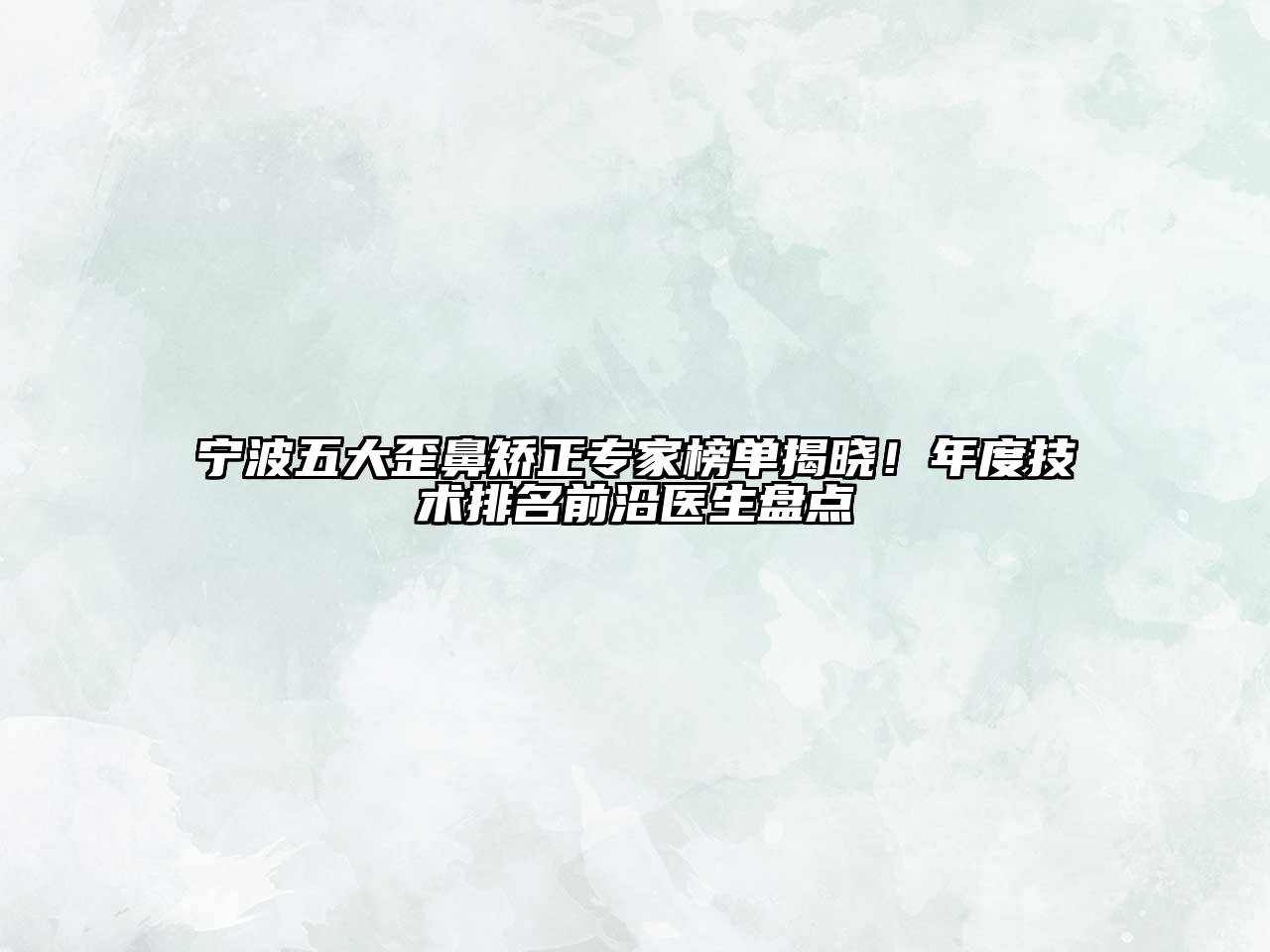 宁波五大歪鼻矫正专家榜单揭晓！年度技术排名前沿医生盘点