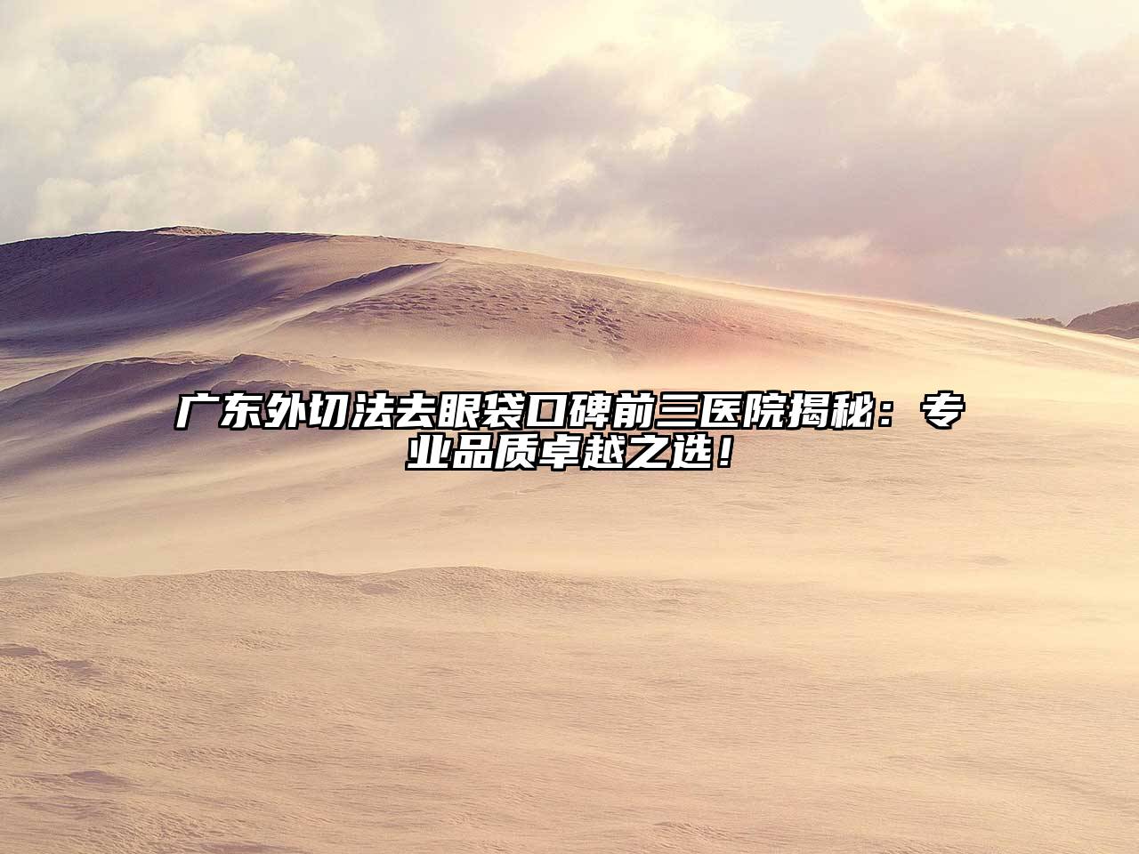 广东外切法去眼袋口碑前三医院揭秘：专业品质卓越之选！