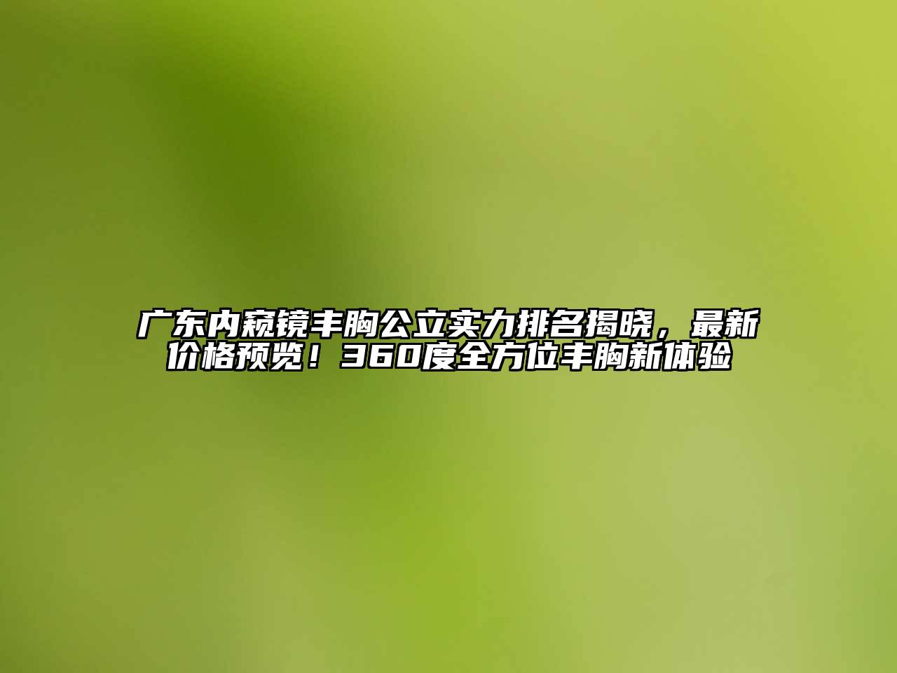 广东内窥镜丰胸公立实力排名揭晓，最新价格预览！360度全方位丰胸新体验