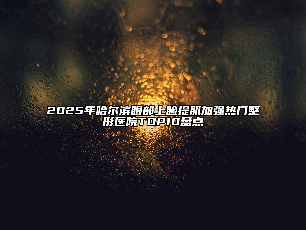 2025年哈尔滨眼部上睑提肌加强热门整形医院TOP10盘点