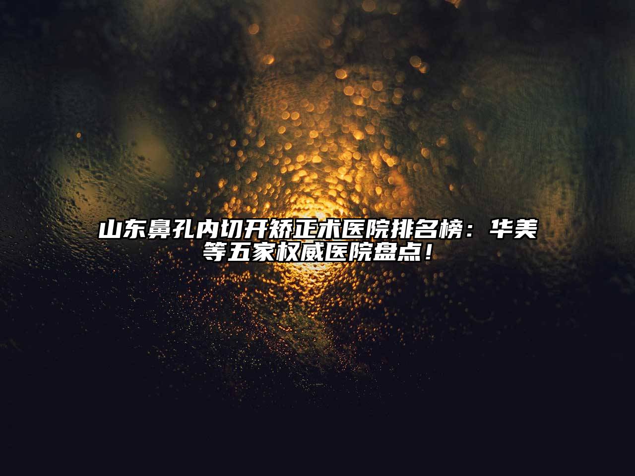 山东鼻孔内切开矫正术医院排名榜：华美等五家权威医院盘点！