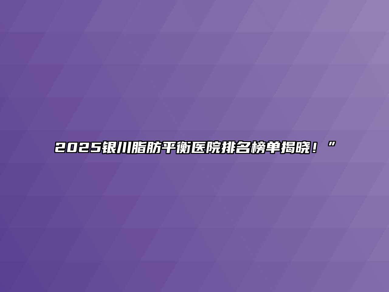 2025银川脂肪平衡医院排名榜单揭晓！”