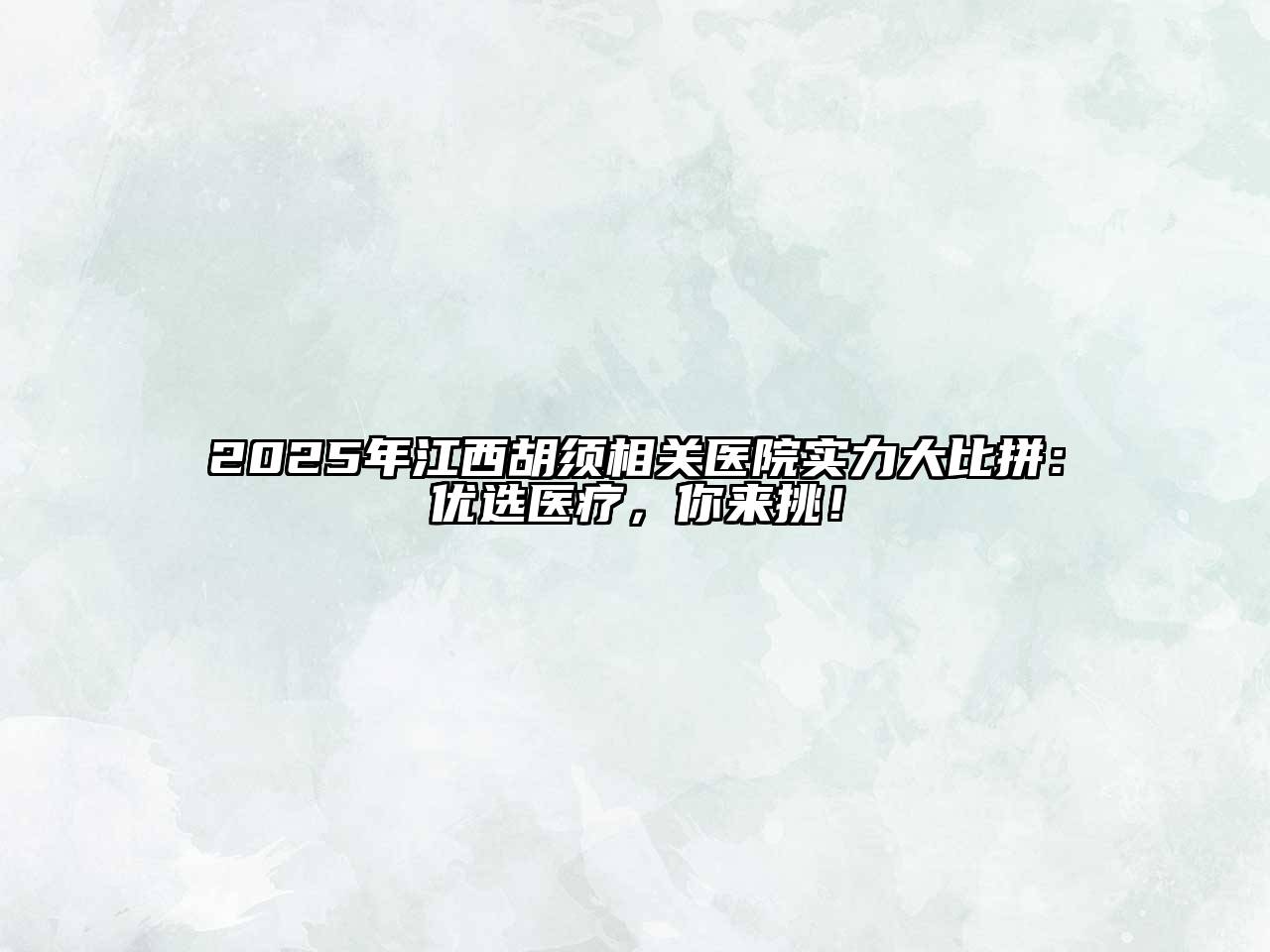 2025年江西胡须相关医院实力大比拼：优选医疗，你来挑！