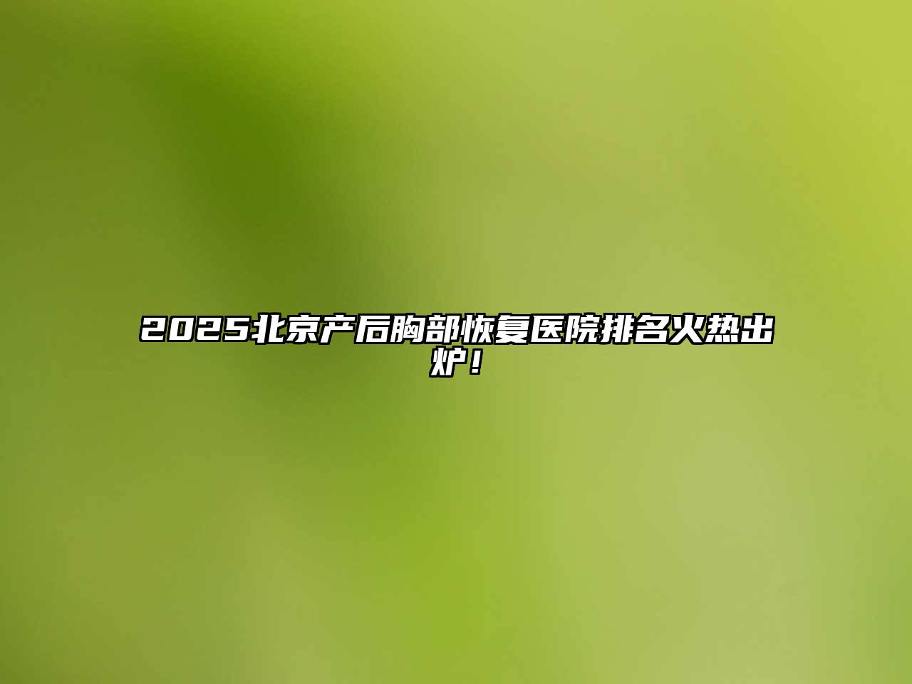 2025北京产后胸部恢复医院排名火热出炉！