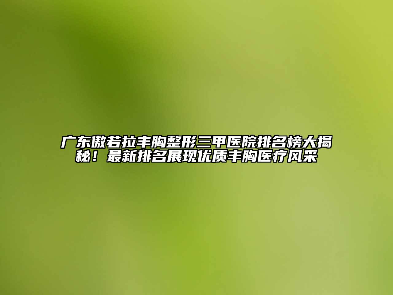 广东傲若拉丰胸整形三甲医院排名榜大揭秘！最新排名展现优质丰胸医疗风采