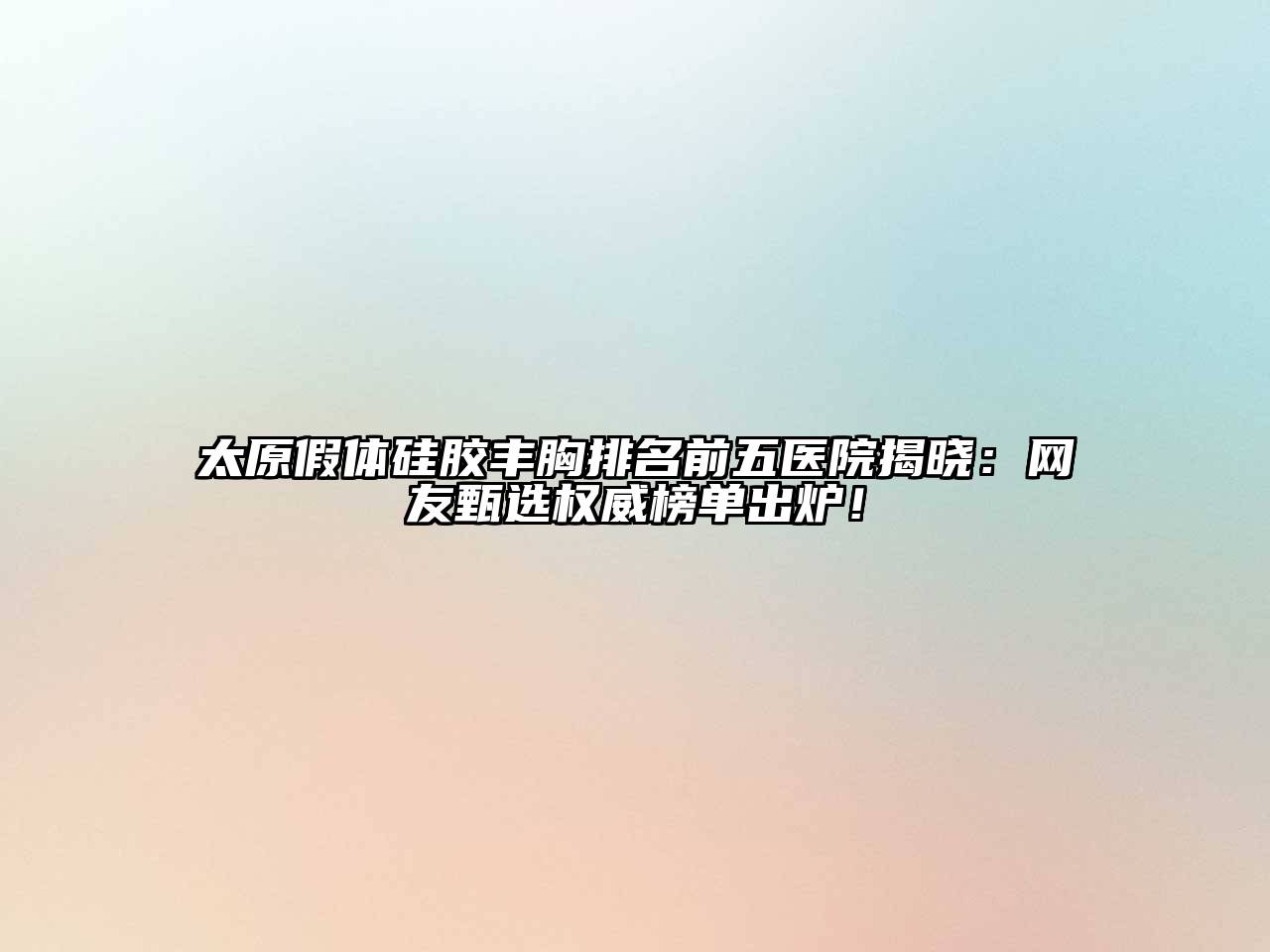 太原假体硅胶丰胸排名前五医院揭晓：网友甄选权威榜单出炉！