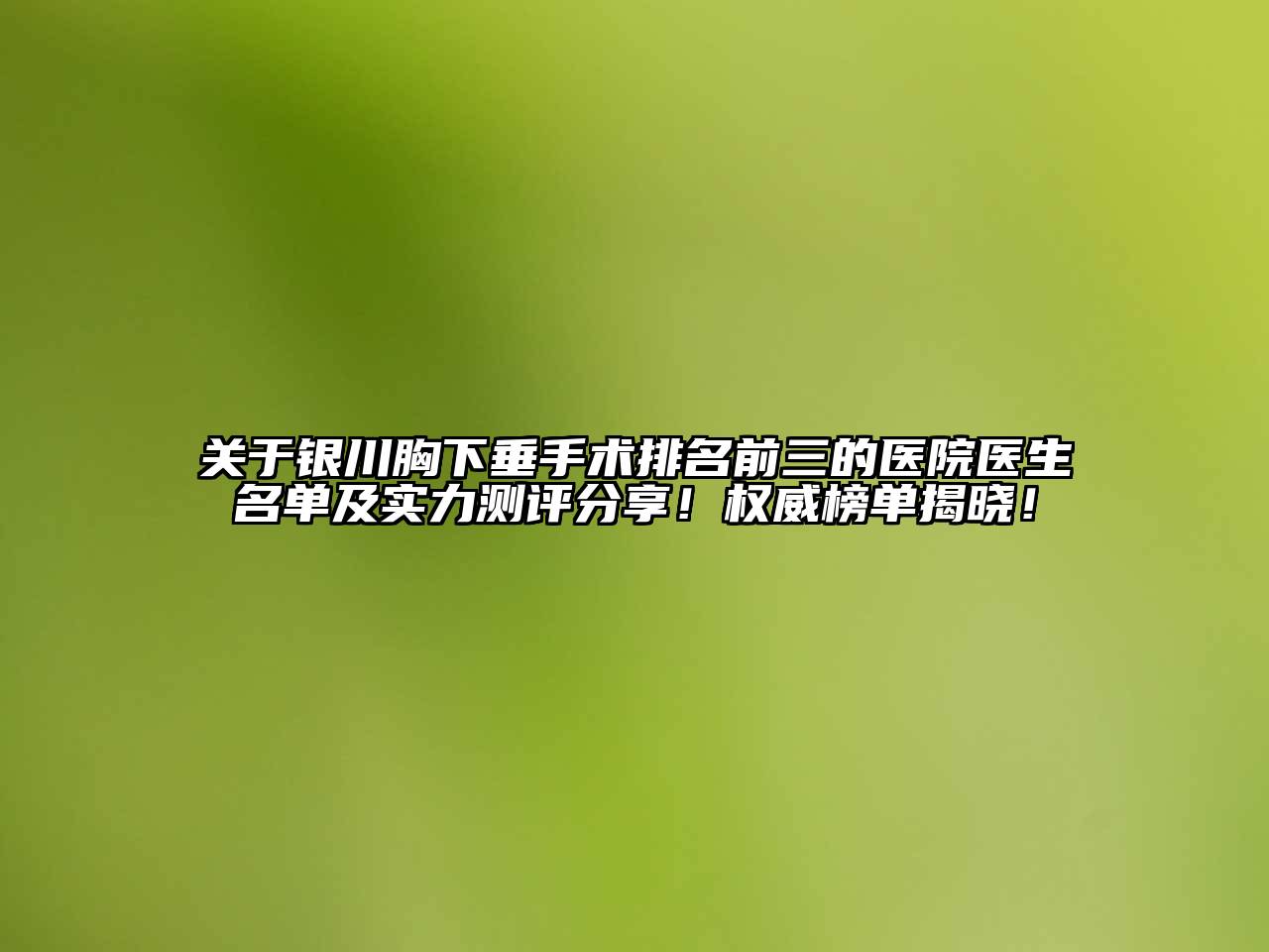 银川胸下垂手术排名前三的医院医生名单及实力测评分享！权威榜单揭晓！