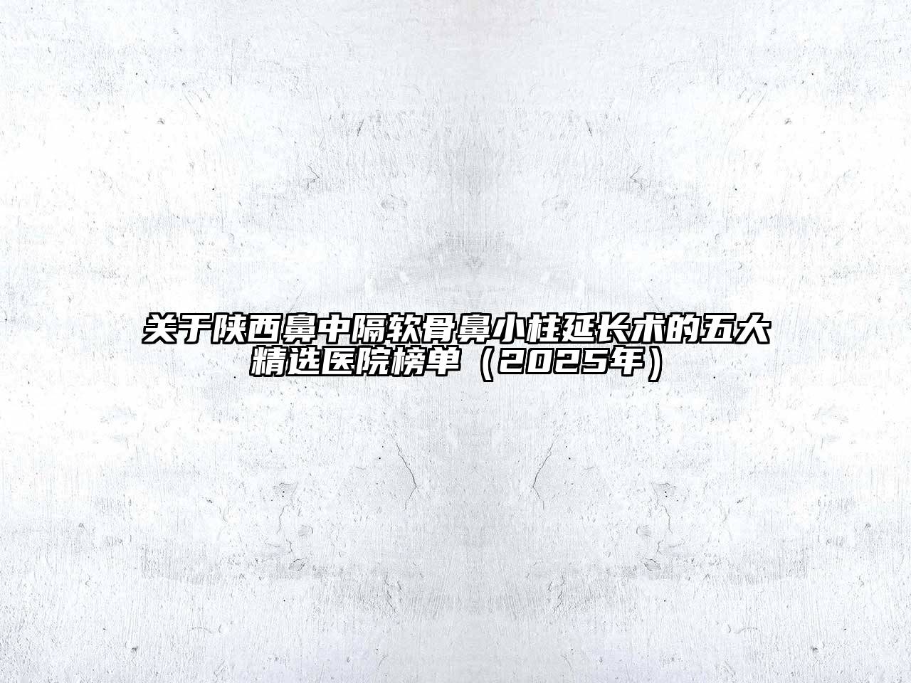 陕西鼻中隔软骨鼻小柱延长术的五大精选医院榜单（2025年）