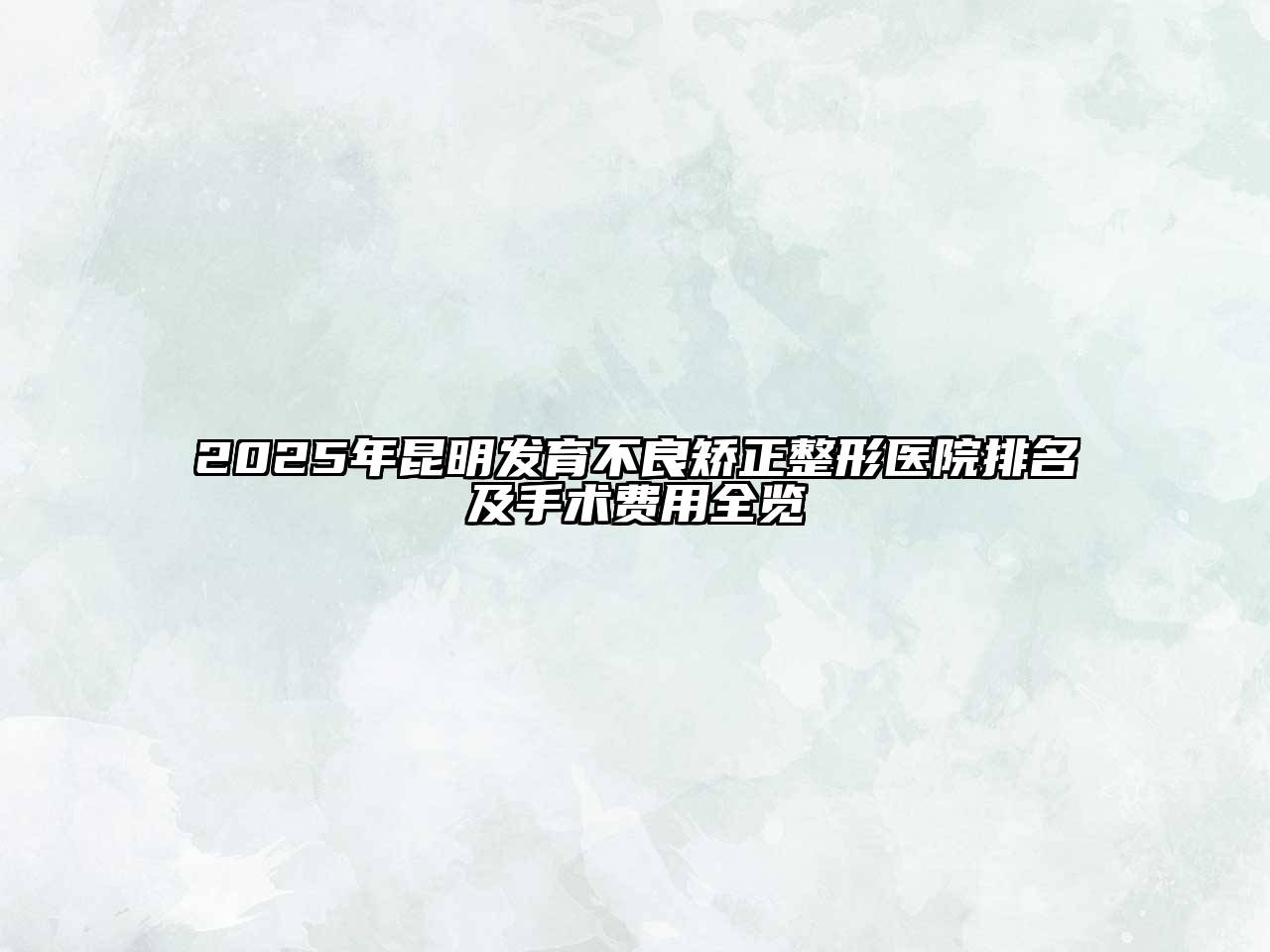 2025年昆明发育不良矫正整形医院排名及手术费用全览