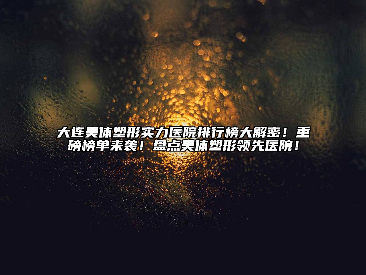 大连美体塑形实力医院排行榜大解密！重磅榜单来袭！盘点美体塑形领先医院！