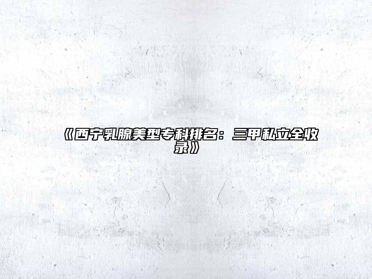 西宁乳腺美型专科排名：三甲私立全收录