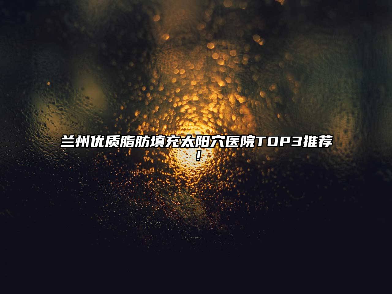 兰州优质脂肪填充太阳穴医院TOP3推荐！