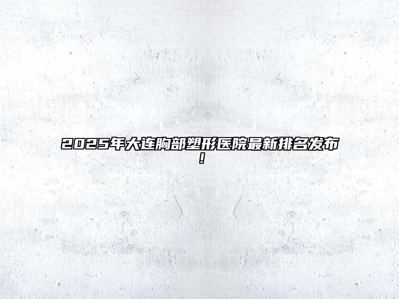 2025年大连胸部塑形医院最新排名发布！