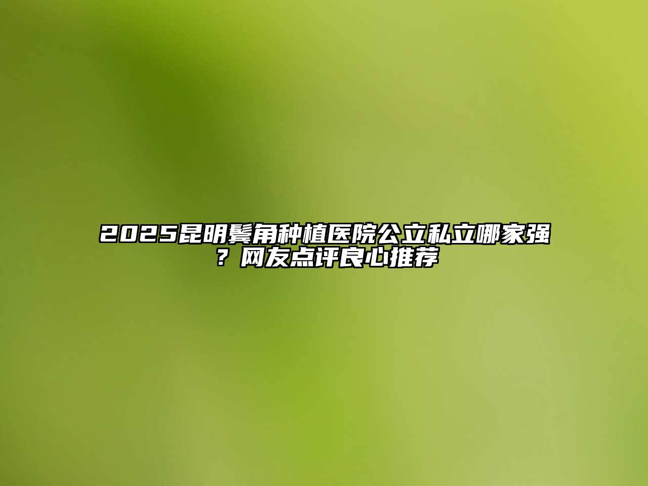 2025昆明鬓角种植医院公立私立哪家强？网友点评良心推荐