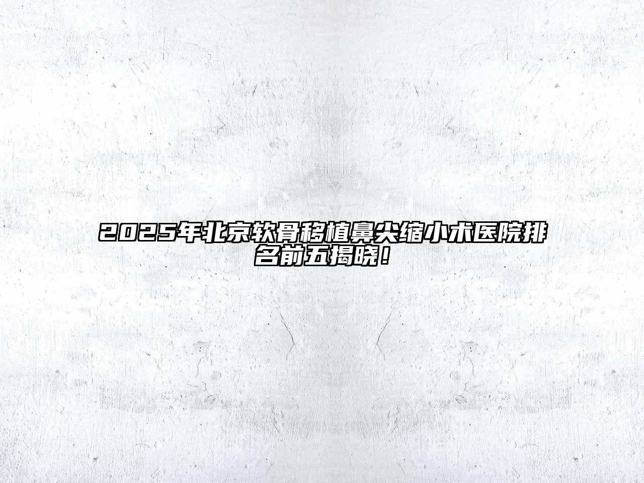 2025年北京软骨移植鼻尖缩小术医院排名前五揭晓！