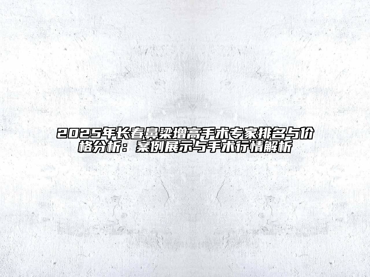 2025年长春鼻梁增高手术专家排名与价格分析：案例展示与手术行情解析