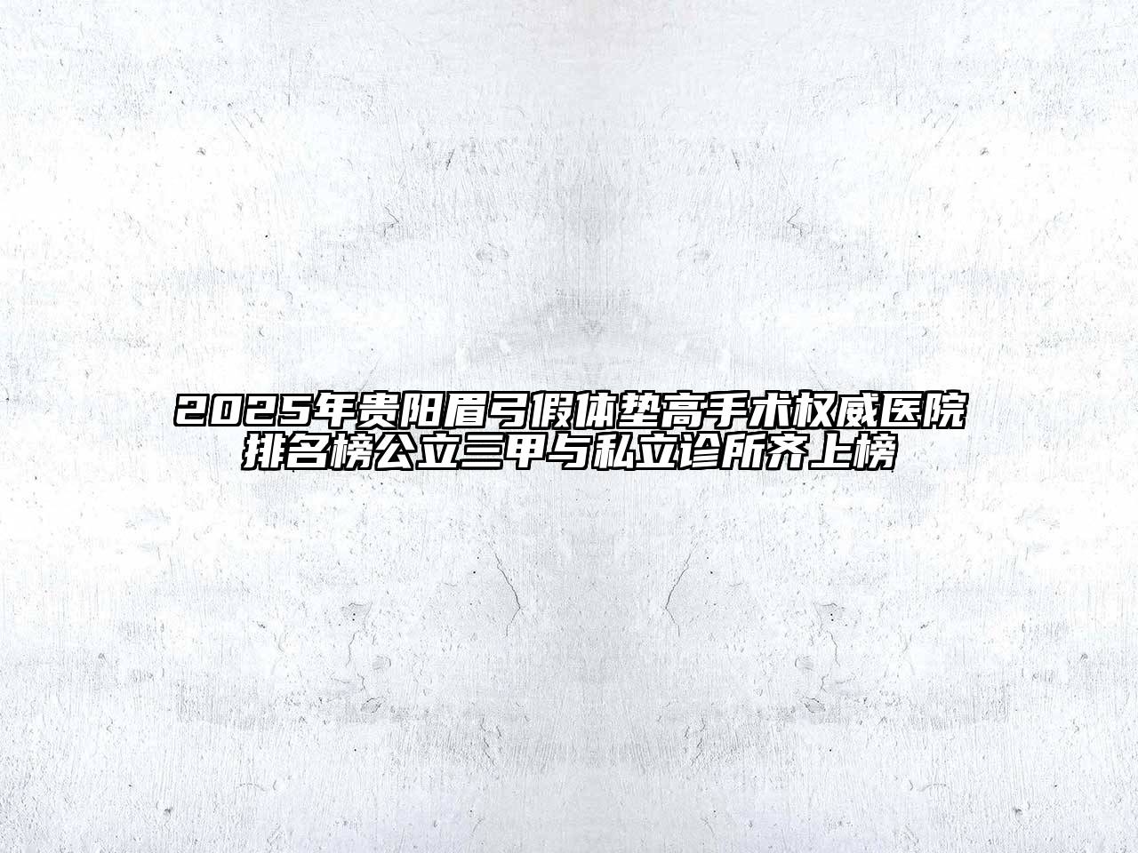 2025年贵阳眉弓假体垫高手术权威医院排名榜公立三甲与私立诊所齐上榜