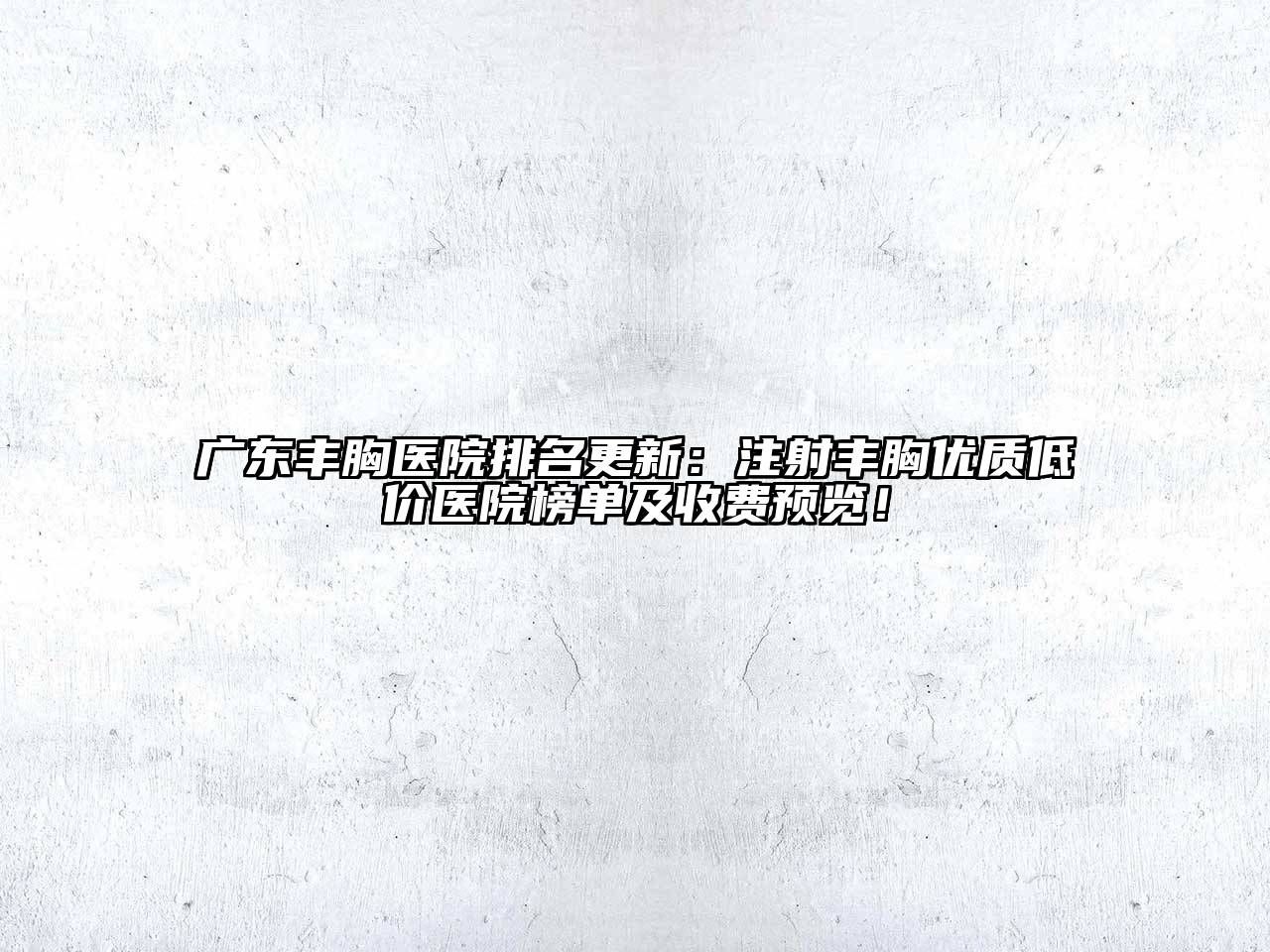 广东丰胸医院排名更新：注射丰胸优质低价医院榜单及收费预览！