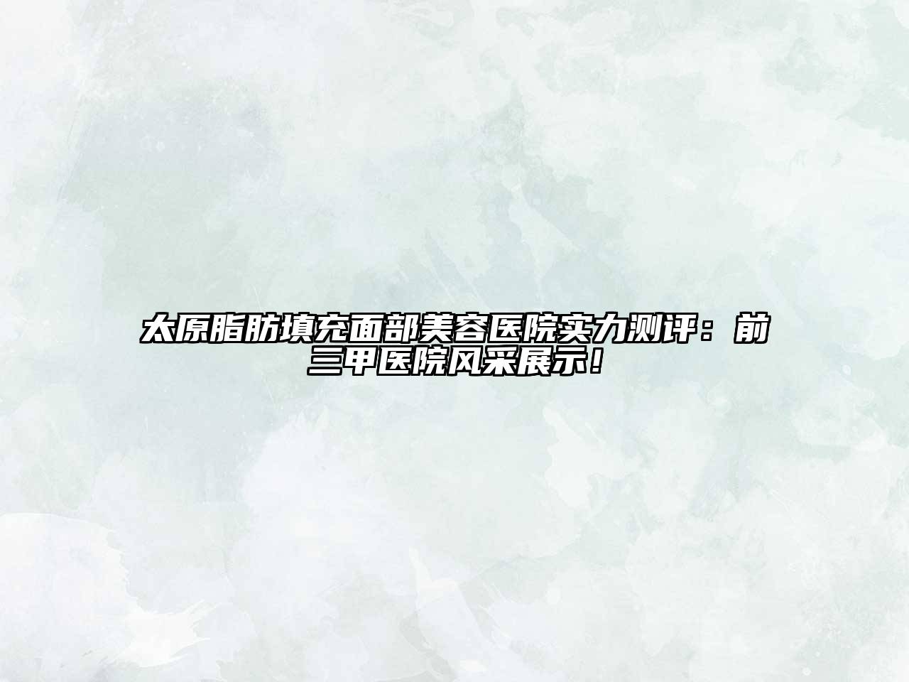 太原脂肪填充面部美容医院实力测评：前三甲医院风采展示！