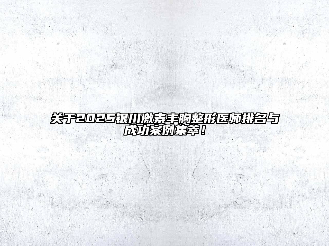 2025银川激素丰胸整形医师排名与成功案例集萃！