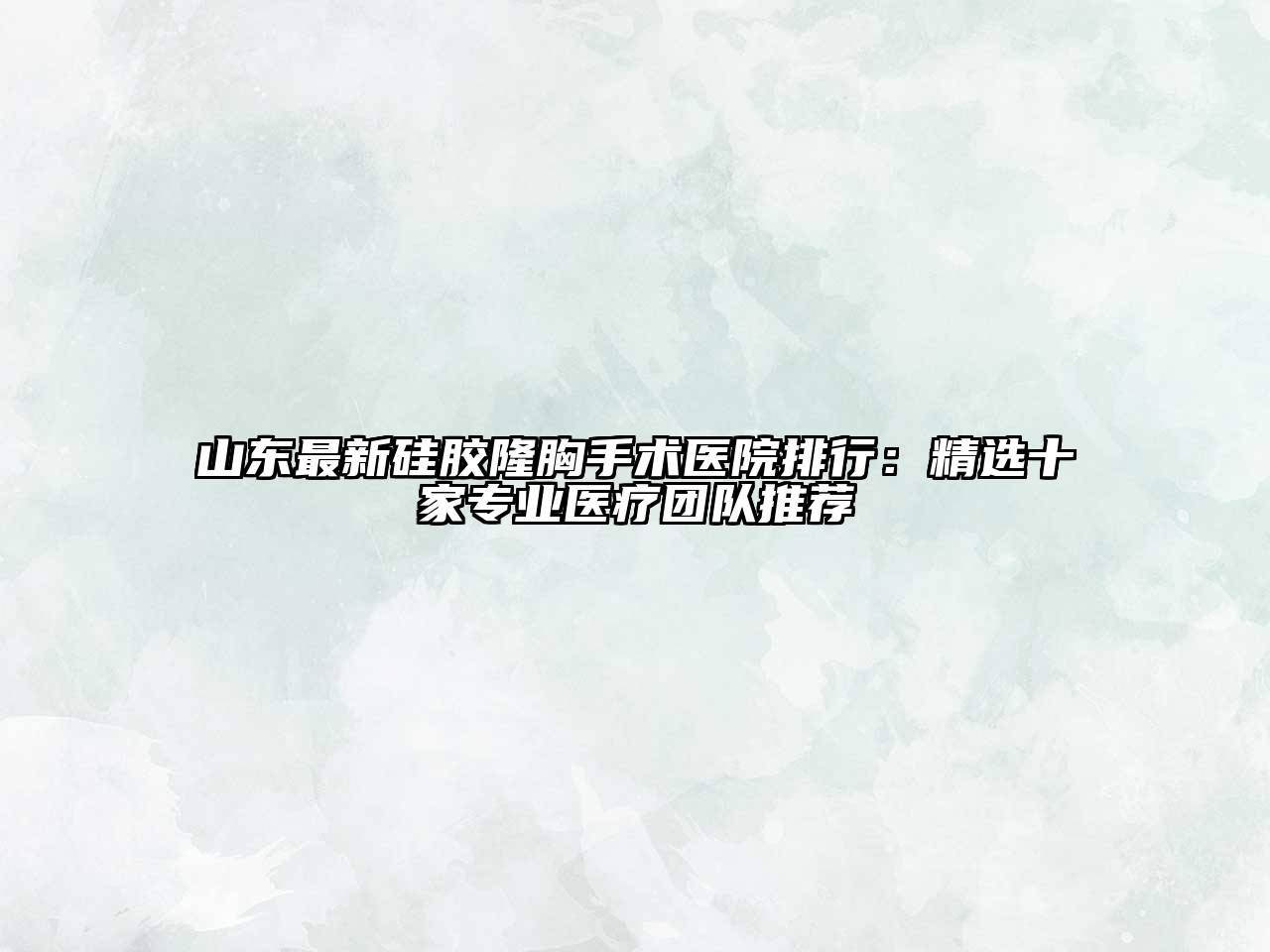 山东最新硅胶隆胸手术医院排行：精选十家专业医疗团队推荐