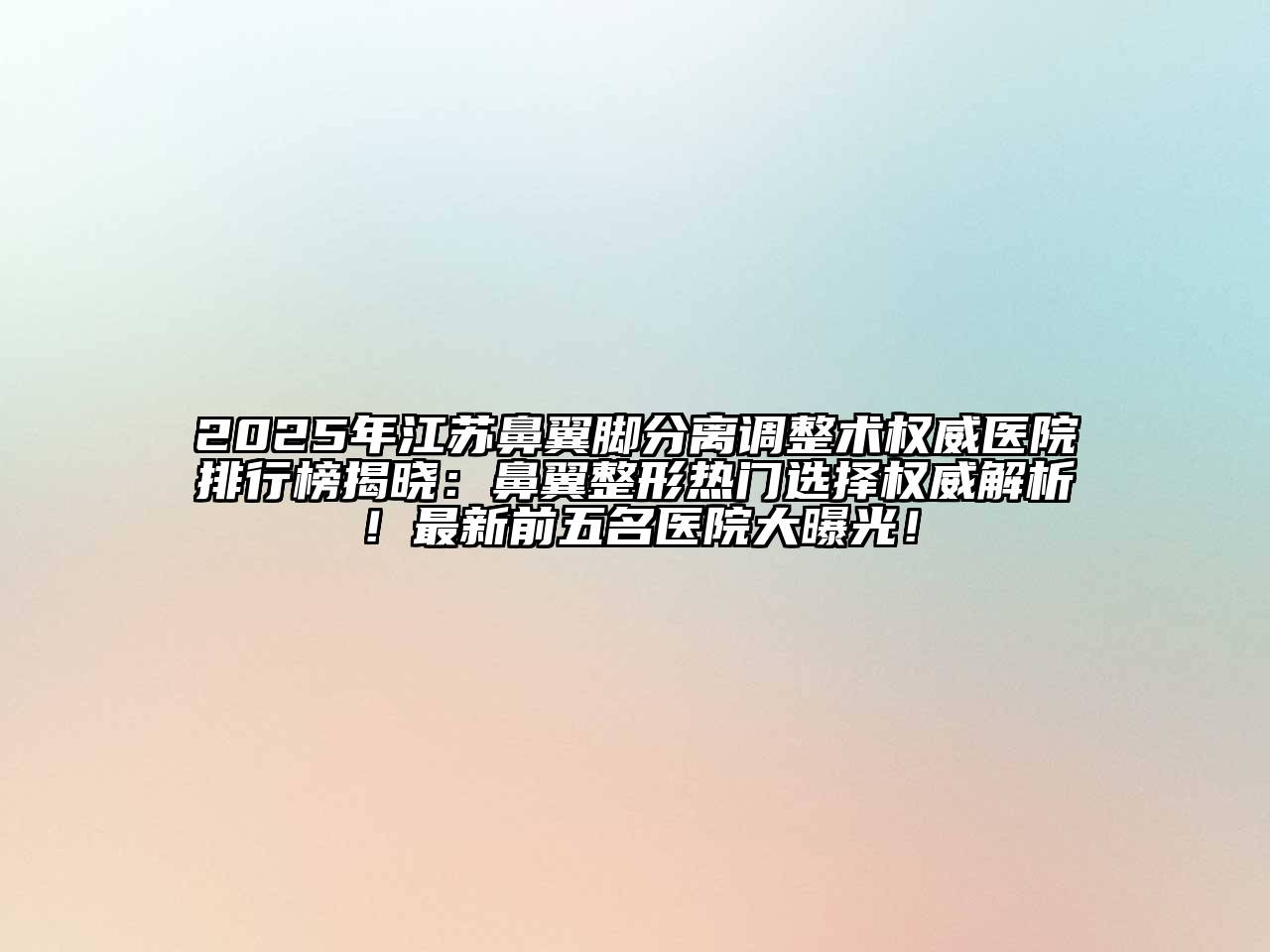 2025年江苏鼻翼脚分离调整术权威医院排行榜揭晓：鼻翼整形热门选择权威解析！最新前五名医院大曝光！
