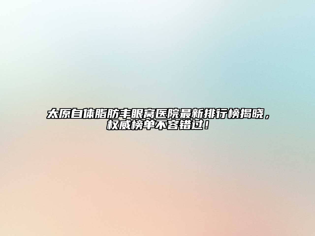 太原自体脂肪丰眼窝医院最新排行榜揭晓，权威榜单不容错过！