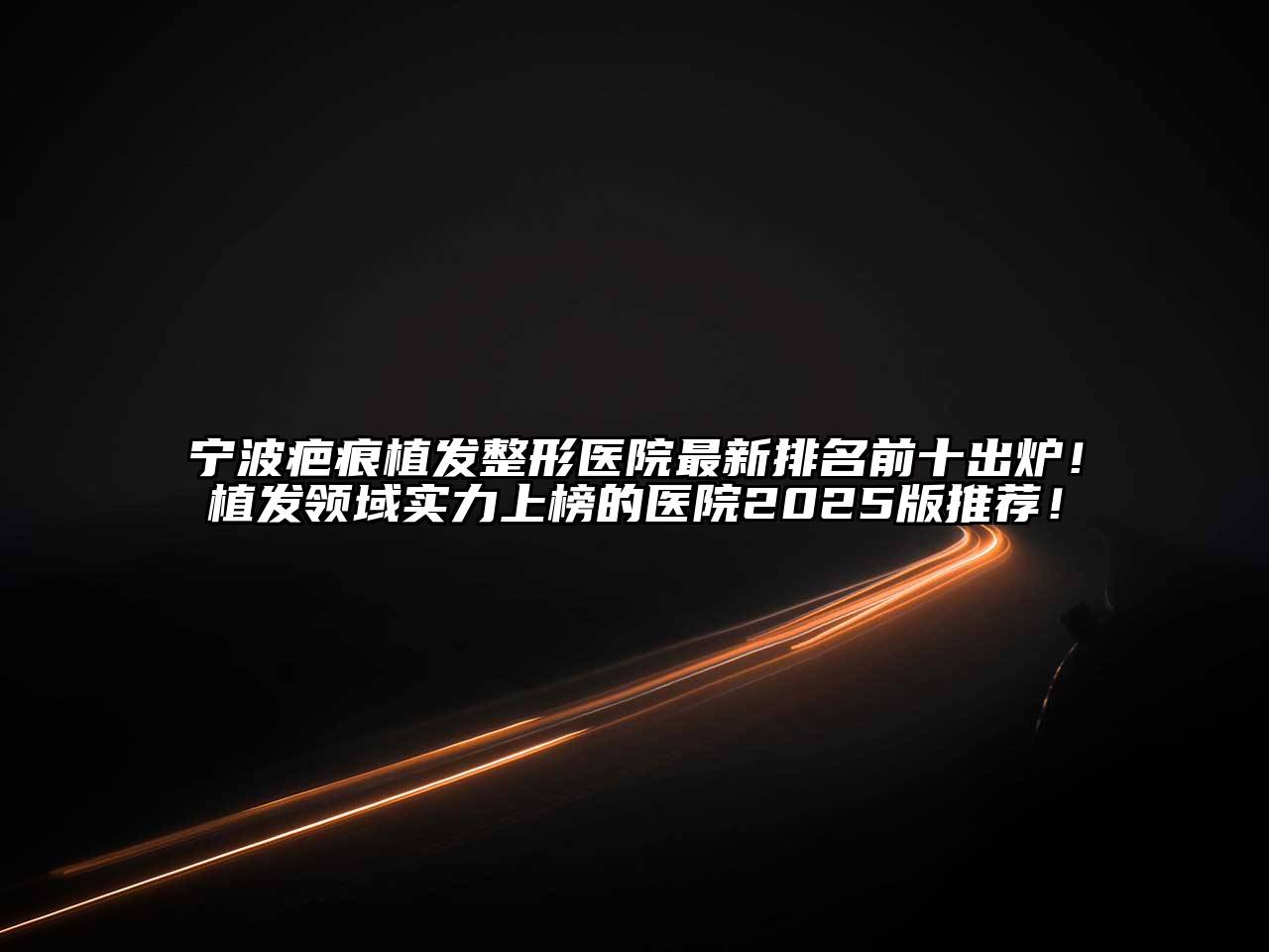 宁波疤痕植发整形医院最新排名前十出炉！植发领域实力上榜的医院2025版推荐！