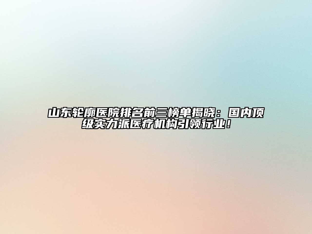 山东轮廓医院排名前三榜单揭晓：国内顶级实力派医疗机构引领行业！