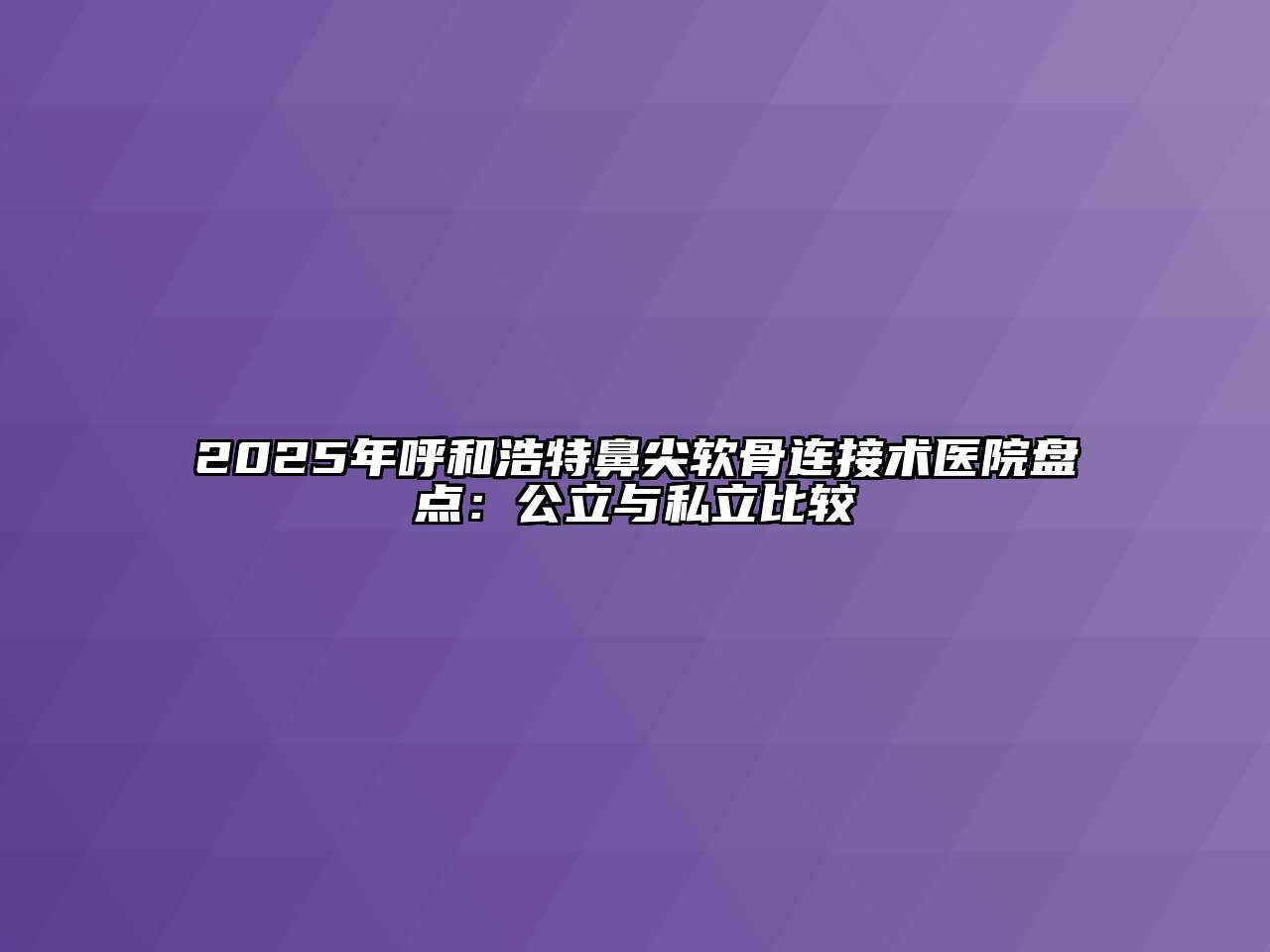 2025年呼和浩特鼻尖软骨连接术医院盘点：公立与私立比较