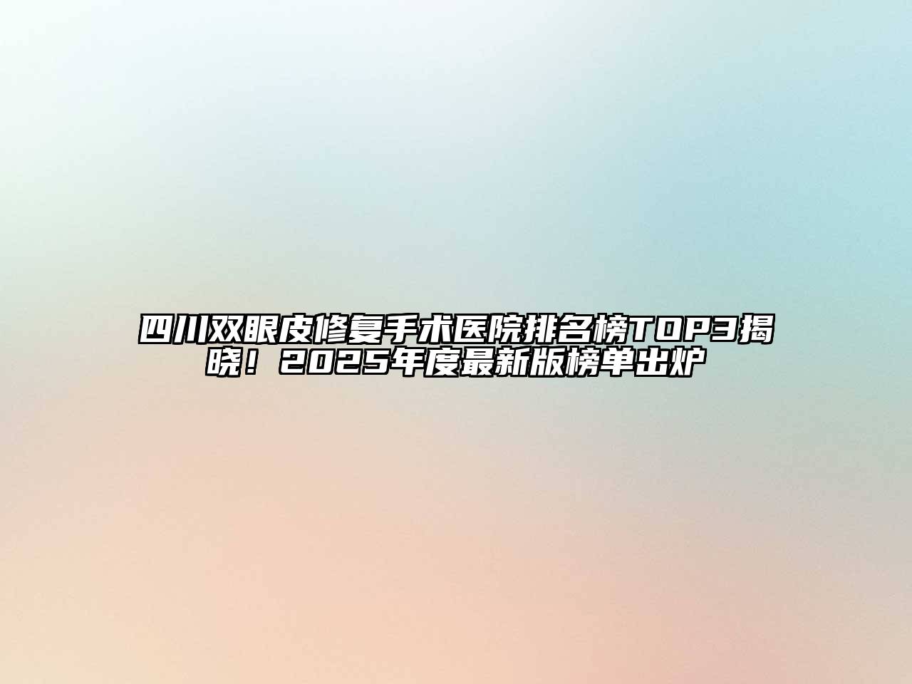 四川双眼皮修复手术医院排名榜TOP3揭晓！2025年度最新版榜单出炉