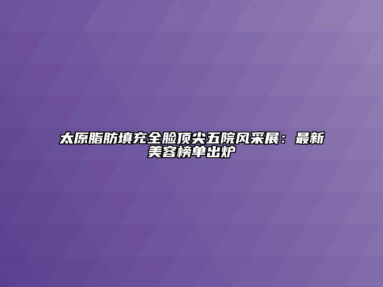太原脂肪填充全脸顶尖五院风采展：最新美容榜单出炉