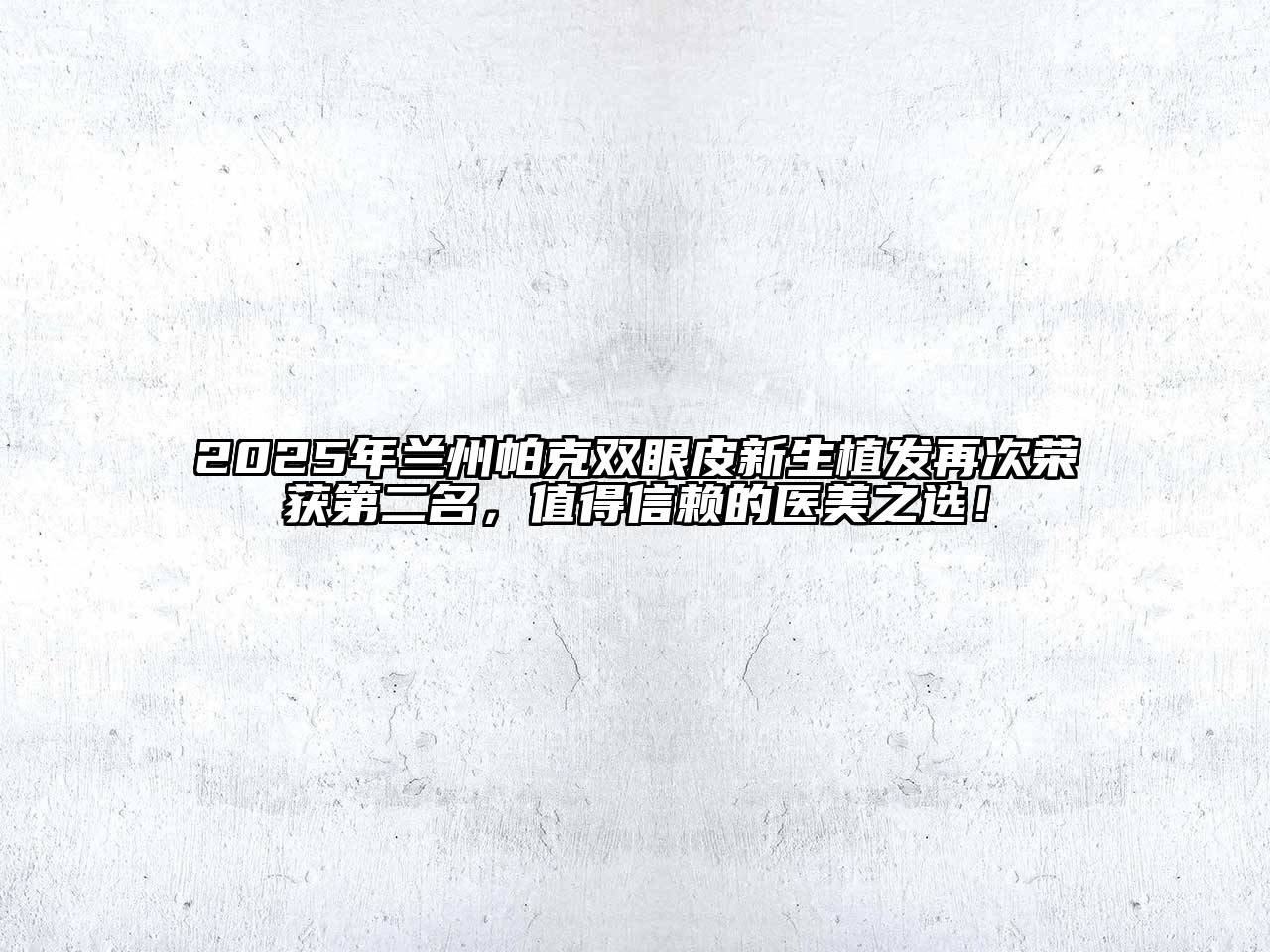 2025年兰州帕克双眼皮新生植发再次荣获第二名，值得信赖的医美之选！