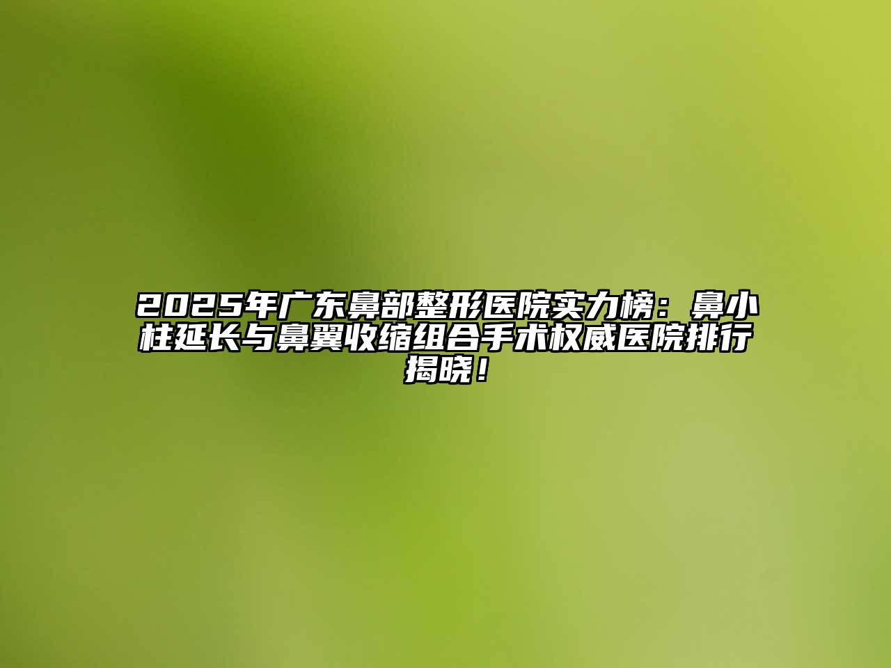 2025年广东鼻部整形医院实力榜：鼻小柱延长与鼻翼收缩组合手术权威医院排行揭晓！