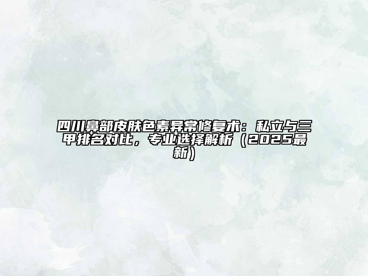 四川鼻部皮肤色素异常修复术：私立与三甲排名对比，专业选择解析（2025最新）