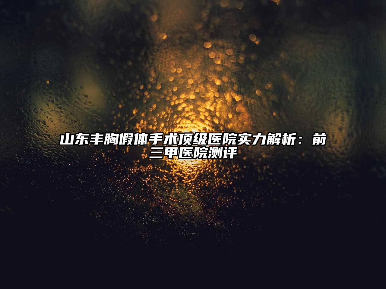 山东丰胸假体手术顶级医院实力解析：前三甲医院测评