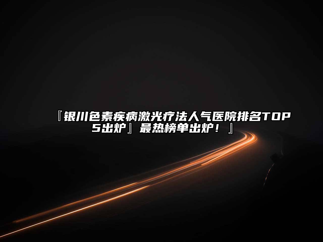 银川色素疾病激光疗法人气医院排名TOP5出炉最热榜单出炉！