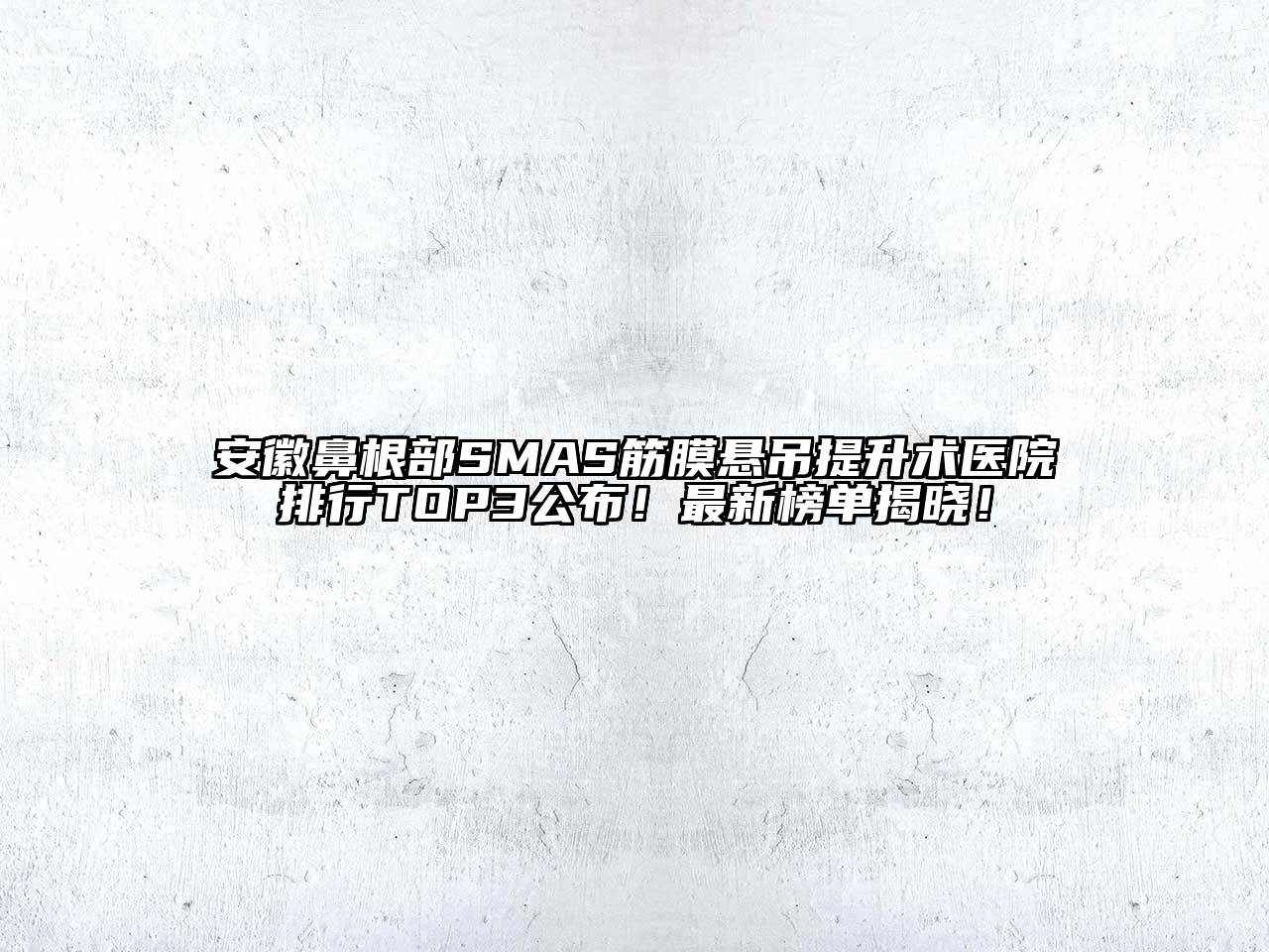 安徽鼻根部SMAS筋膜悬吊提升术医院排行TOP3公布！最新榜单揭晓！